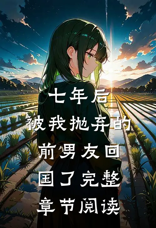 七年后，被我抛弃的前男友回国了完整章节阅读