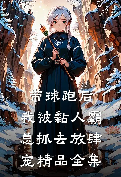带球跑后，我被黏人霸总抓去放肆宠精品全集