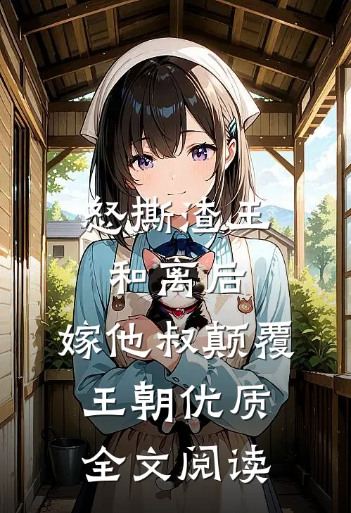 怒撕渣王和离后，嫁他叔颠覆王朝优质全文阅读