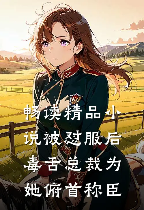 畅读精品小说被怼服后，毒舌总裁为她俯首称臣