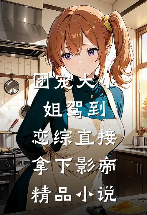 团宠大小姐驾到，恋综直接拿下影帝精品小说