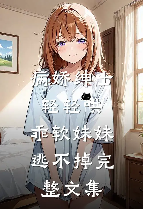 病娇绅士轻轻哄,乖软妹妹逃不掉完整文集