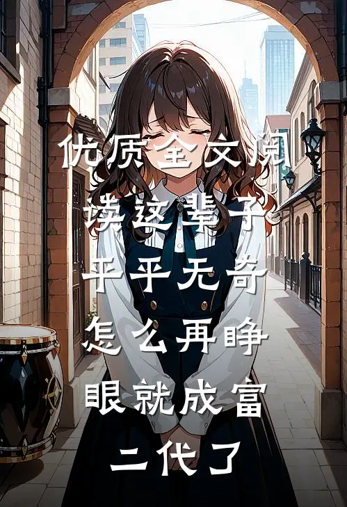 优质全文阅读这辈子平平无奇，怎么再睁眼就成富二代了