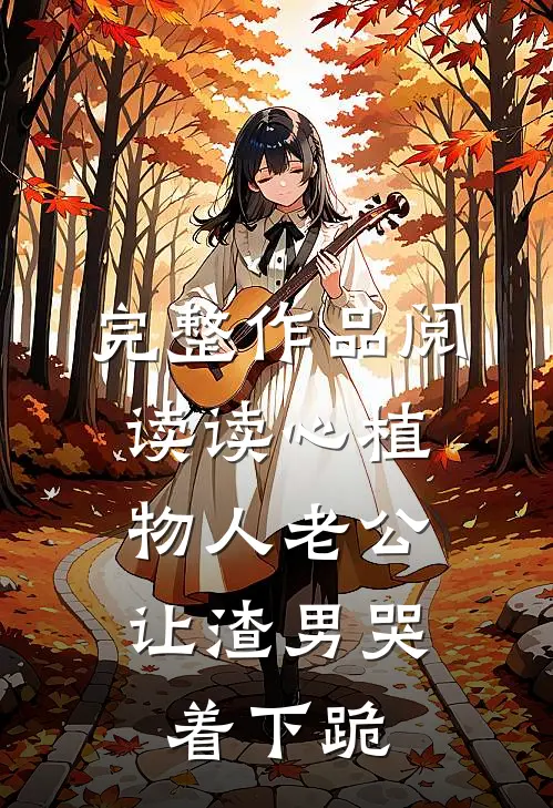 完整作品阅读读心植物人老公，让渣男哭着下跪