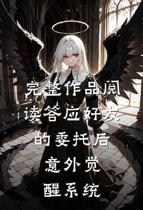 完整作品阅读答应好友的委托后，意外觉醒系统