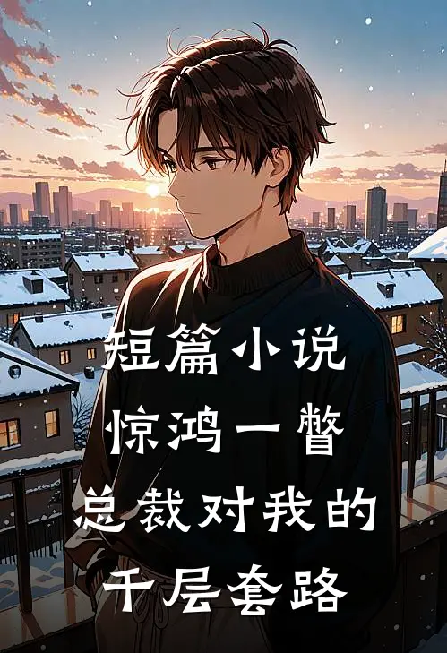 短篇小说惊鸿一瞥：总裁对我的千层套路