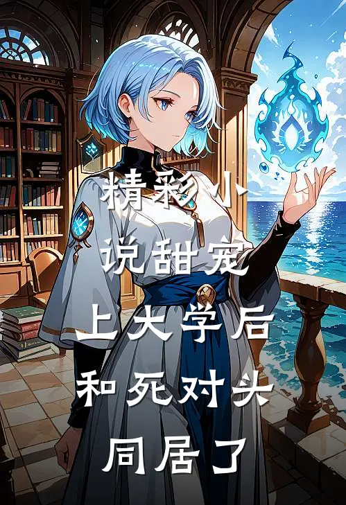 精彩小说甜宠：上大学后，和死对头同居了
