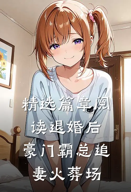 精选篇章阅读退婚后，豪门霸总追妻火葬场