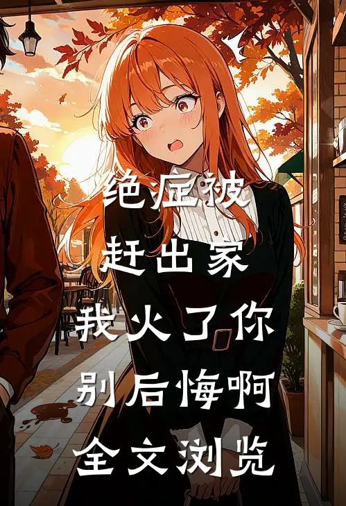 绝症被赶出家，我火了你别后悔啊全文浏览