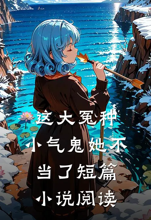 这大冤种，小气鬼她不当了短篇小说阅读