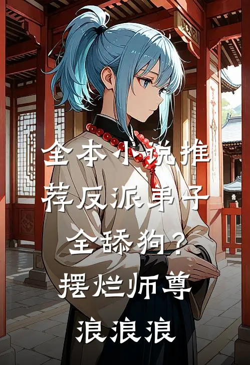 全本小说推荐反派弟子全舔狗？摆烂师尊浪浪浪