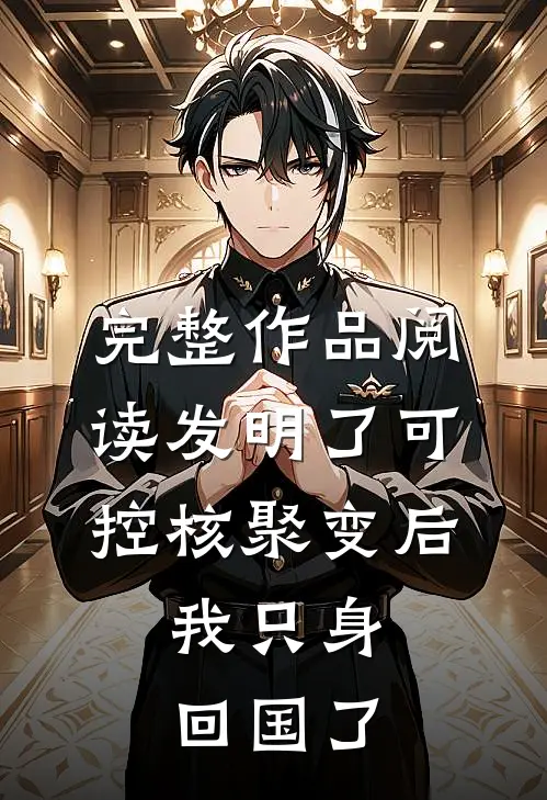 完整作品阅读发明了可控核聚变后，我只身回国了