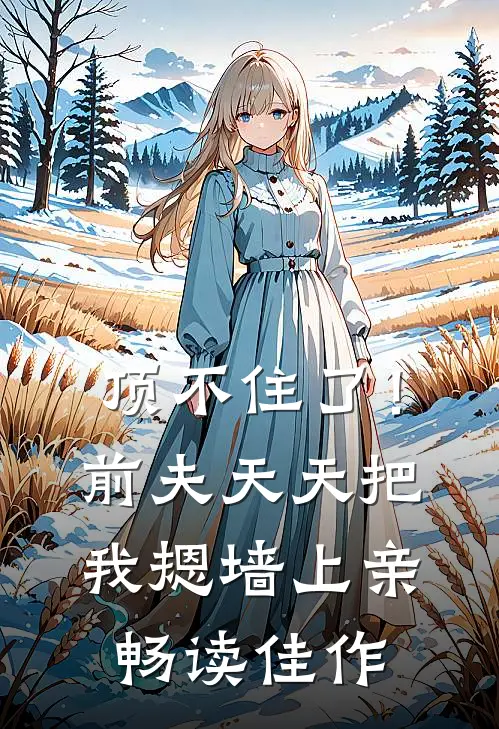 顶不住了！前夫天天把我摁墙上亲畅读佳作