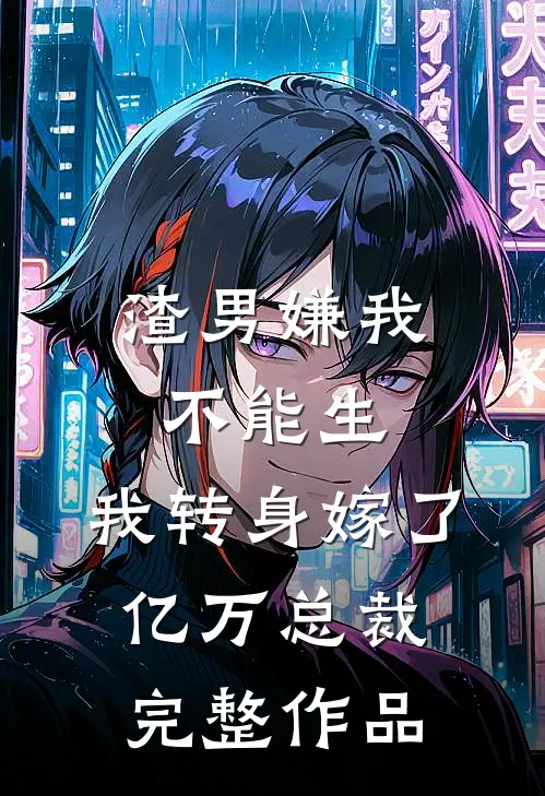 渣男嫌我不能生，我转身嫁了亿万总裁完整作品