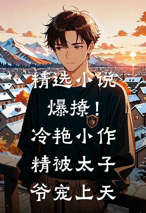 精选小说爆撩！冷艳小作精被太子爷宠上天