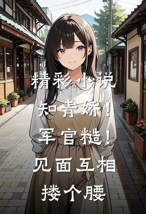 精彩小说知青娇！军官糙！见面互相搂个腰