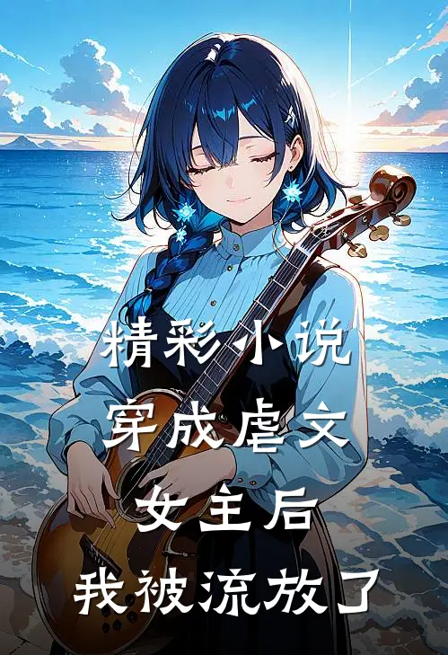 精彩小说穿成虐文女主后，我被流放了
