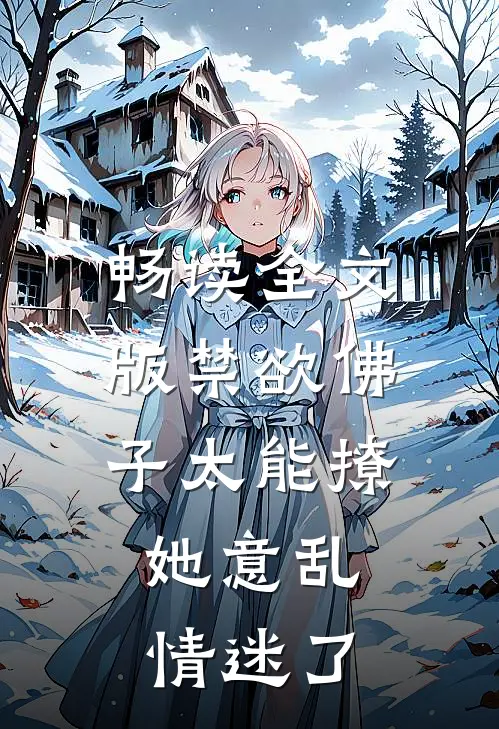 畅读全文版禁欲佛子太能撩，她意乱情迷了