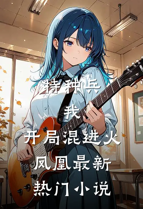 特种兵：我，开局混进火凤凰最新热门小说