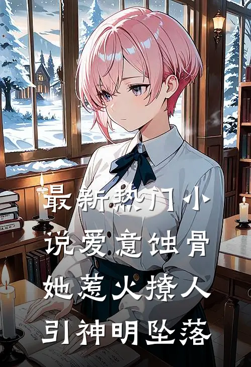 最新热门小说爱意蚀骨：她惹火撩人，引神明坠落