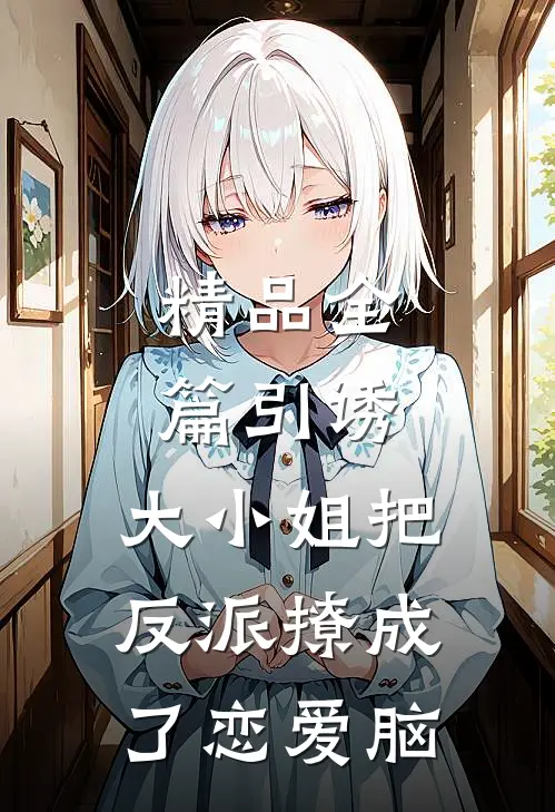 精品全篇引诱：大小姐把反派撩成了恋爱脑