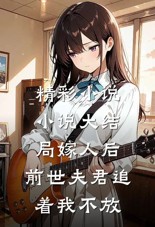 精彩小说小说大结局嫁人后,前世夫君追着我不放