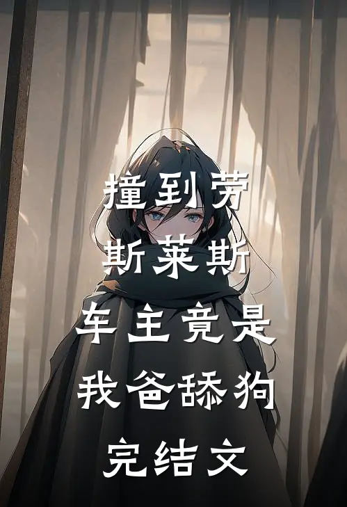 撞到劳斯莱斯，车主竟是我爸舔狗完结文