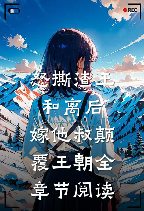 怒撕渣王和离后，嫁他叔颠覆王朝全章节阅读
