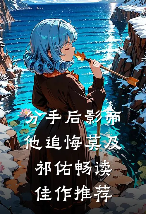 分手后影帝他追悔莫及祁佑畅读佳作推荐