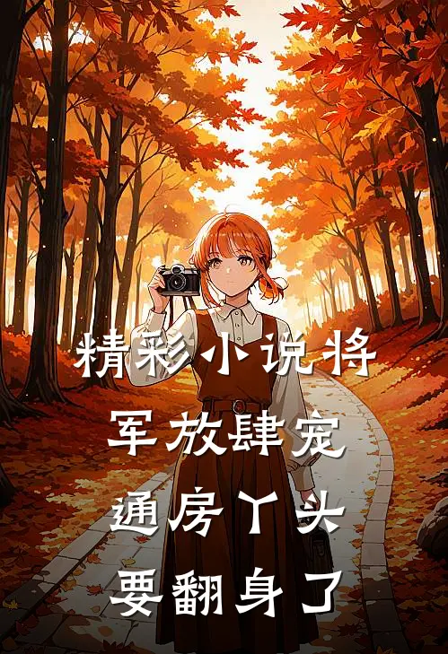 精彩小说将军放肆宠，通房丫头要翻身了