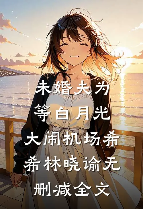 未婚夫为等白月光，大闹机场希希林晓谕无删减全文