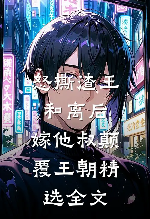 怒撕渣王和离后，嫁他叔颠覆王朝精选全文
