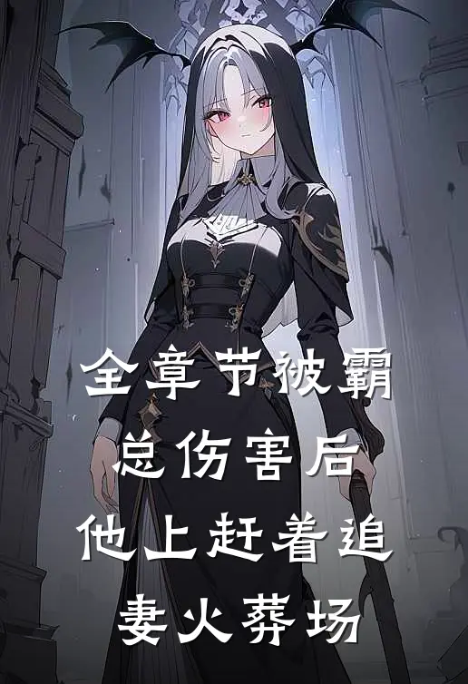 全章节被霸总伤害后，他上赶着追妻火葬场