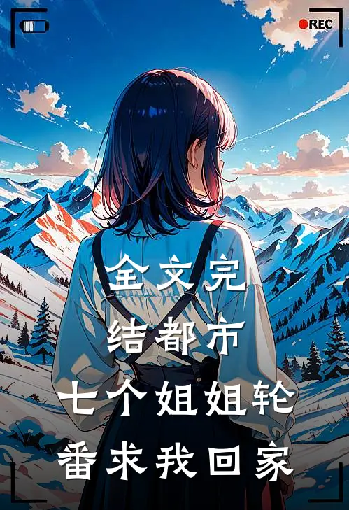 全文完结都市：七个姐姐轮番求我回家