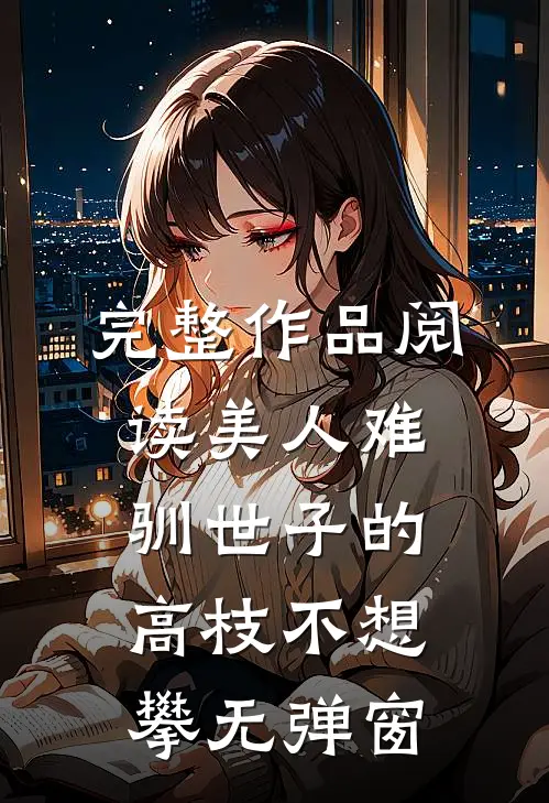 完整作品阅读美人难驯世子的高枝不想攀无弹窗