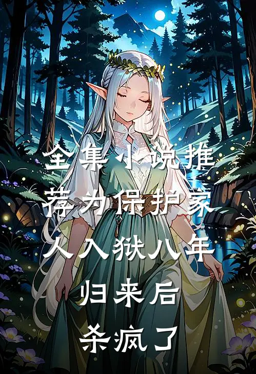 全集小说推荐为保护家人入狱八年，归来后杀疯了