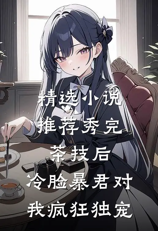 精选小说推荐秀完茶技后，冷脸暴君对我疯狂独宠