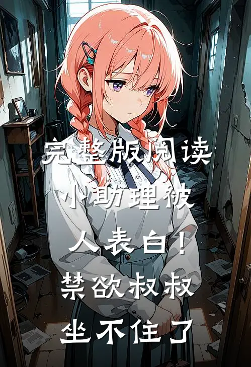 完整版阅读小助理被人表白！禁欲叔叔坐不住了
