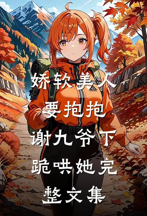 娇软美人要抱抱，谢九爷下跪哄她完整文集