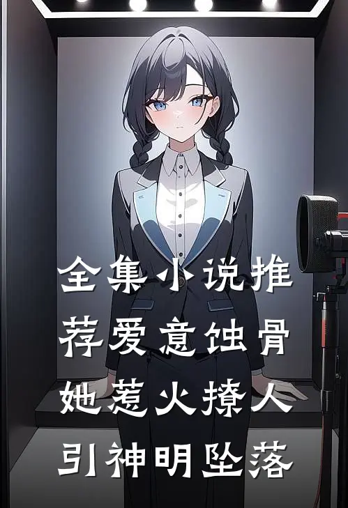 全集小说推荐爱意蚀骨：她惹火撩人，引神明坠落