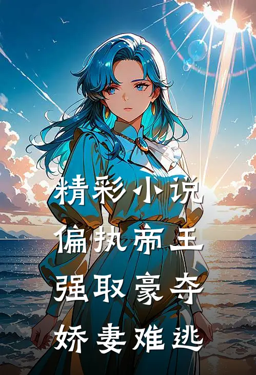 精彩小说偏执帝王强取豪夺，娇妻难逃