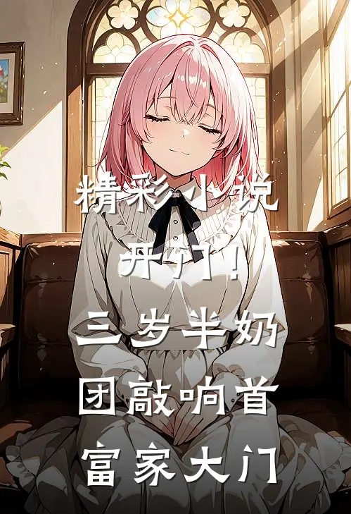 精彩小说开门！三岁半奶团敲响首富家大门