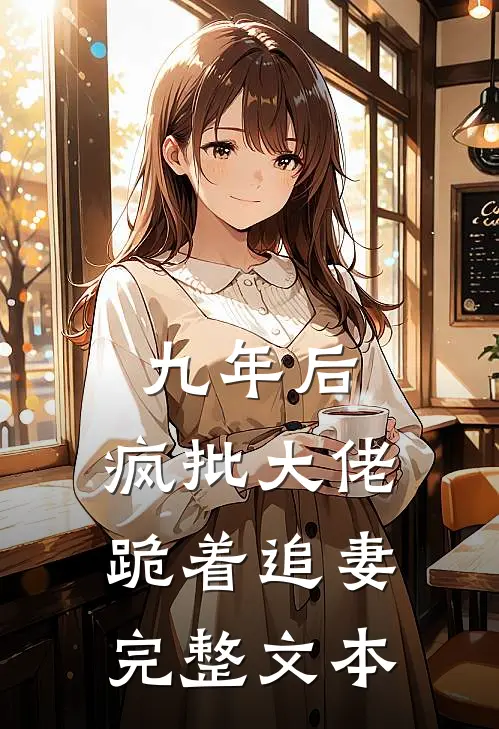 九年后，疯批大佬跪着追妻完整文本