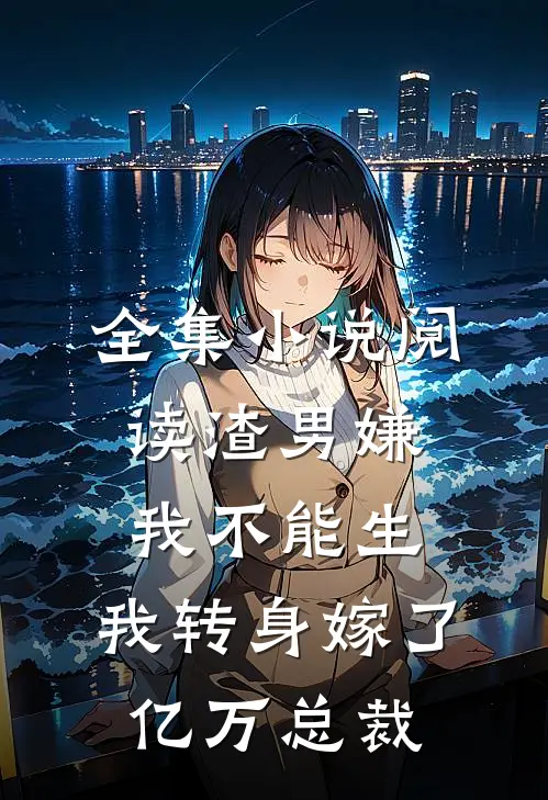全集小说阅读渣男嫌我不能生，我转身嫁了亿万总裁