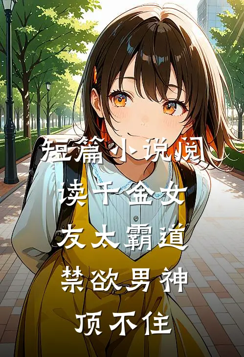 短篇小说阅读千金女友太霸道，禁欲男神顶不住