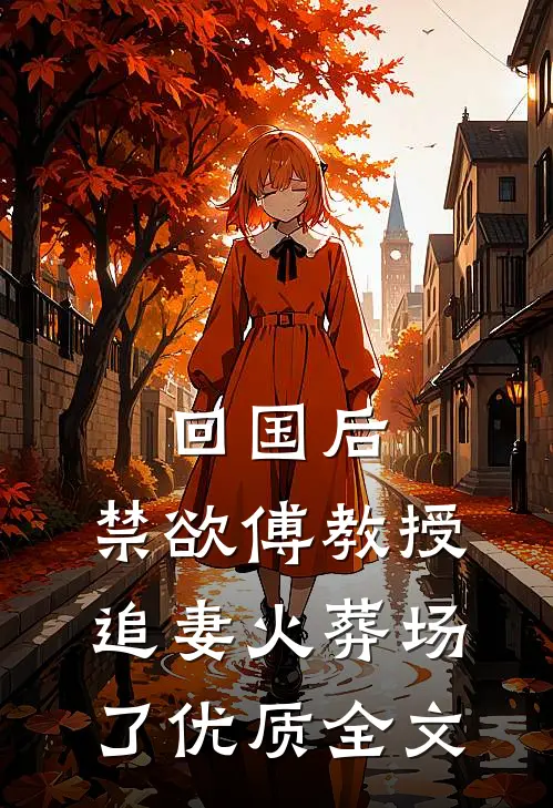 回国后，禁欲傅教授追妻火葬场了优质全文