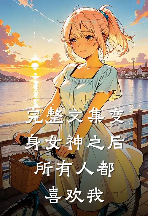 完整文集变身女神之后，所有人都喜欢我