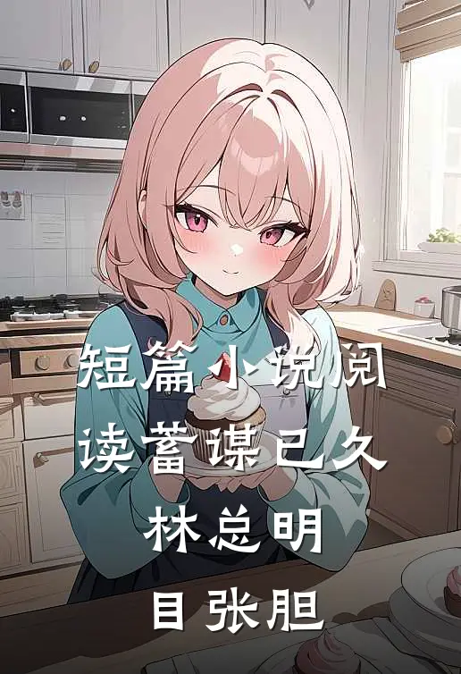 短篇小说阅读蓄谋已久，林总明目张胆
