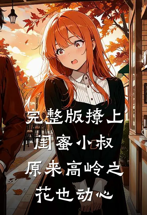 完整版撩上闺蜜小叔，原来高岭之花也动心