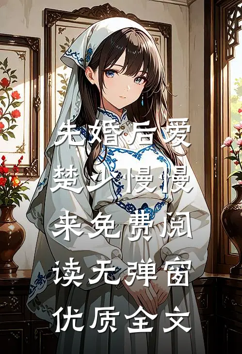 先婚后爱,楚少慢慢来免费阅读无弹窗优质全文